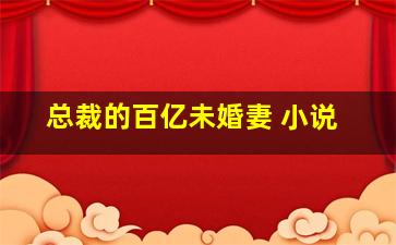 总裁的百亿未婚妻 小说